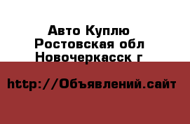 Авто Куплю. Ростовская обл.,Новочеркасск г.